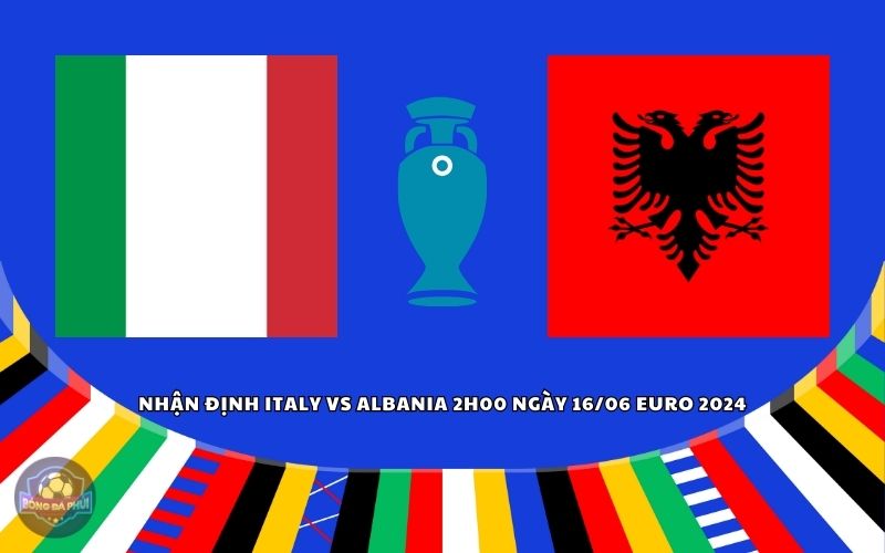 EURO 2024 Soi kèo trận đấu Ý vs Albania 0200 ngày 16/06/2024